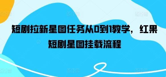 短剧拉新星图任务从0到1教学，红果短剧星图挂载流程-泡芙轻资产网创