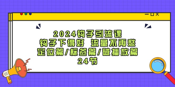 2024钩子引流课：钩子下得好流量不再愁，定位篇/标签篇/破播放篇/24节-泡芙轻资产网创