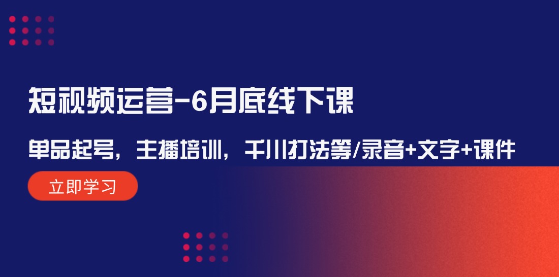 （12105期）短视频运营-6月底线下课：单品起号，主播培训，千川打法等/录音+文字+课件-泡芙轻资产网创
