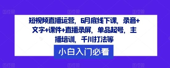 短视频直播运营，6月底线下课，录音+文字+课件+直播录屏，单品起号，主播培训，千川打法等-泡芙轻资产网创