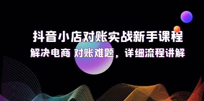 （12132期）抖音小店对账实战新手课程，解决电商 对账难题，详细流程讲解-泡芙轻资产网创
