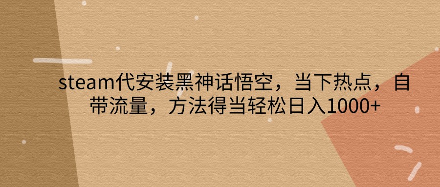 steam代安装黑神话悟空，当下热点，自带流量，方法得当轻松日入1000+-泡芙轻资产网创