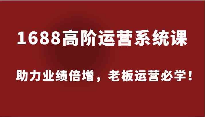 1688高阶运营系统课，助力业绩倍增，老板运营必学！-泡芙轻资产网创