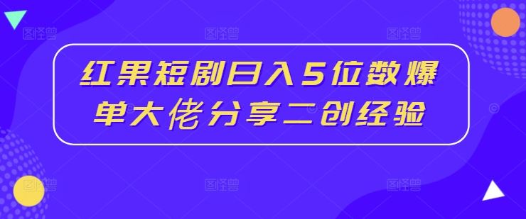 红果短剧日入5位数爆单大佬分享二创经验-泡芙轻资产网创