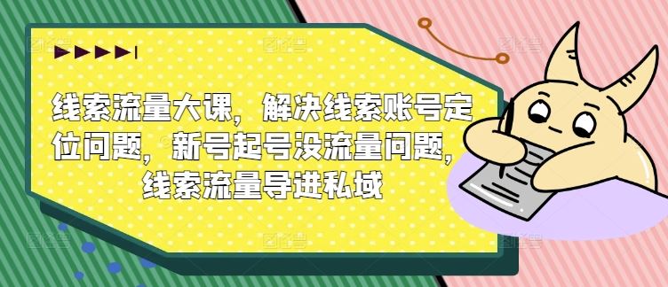 线索流量大课，解决线索账号定位问题，新号起号没流量问题，线索流量导进私域-泡芙轻资产网创