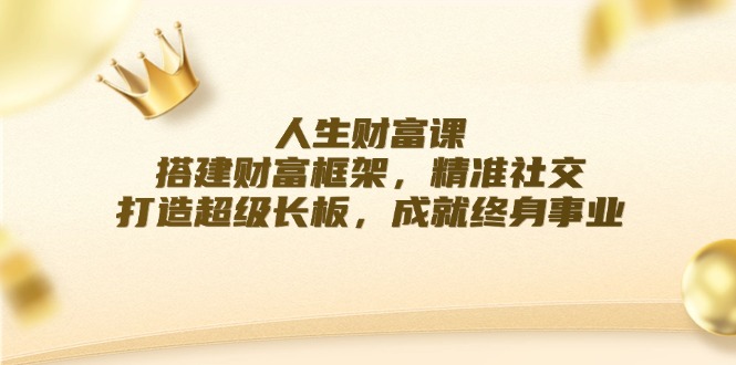 （12384期）人生财富课：搭建财富框架，精准社交，打造超级长板，成就终身事业-泡芙轻资产网创