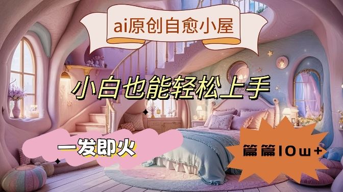 ai原创治愈小屋，小白也能轻松上手，一发即火，篇篇10w+【揭秘】-泡芙轻资产网创