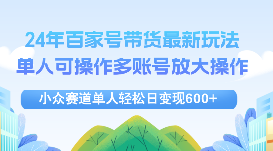 （12405期）24年百家号视频带货最新玩法，单人可操作多账号放大操作，单人轻松日变…-泡芙轻资产网创