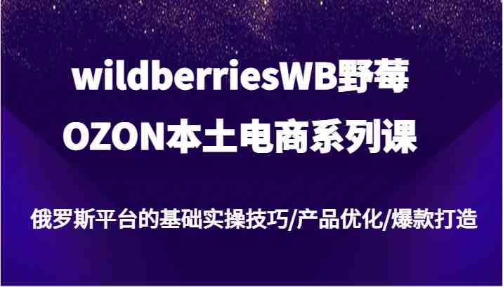 wildberriesWB野莓/OZON本土电商系列课，俄罗斯平台的基础实操技巧/产品优化/爆款打造-泡芙轻资产网创