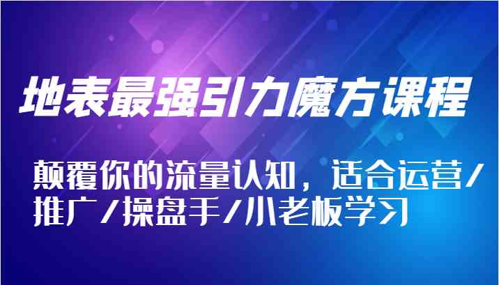 地表最强引力魔方课程，颠覆你的流量认知，适合运营/推广/操盘手/小老板学习-泡芙轻资产网创