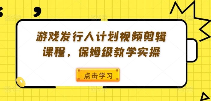 游戏发行人计划视频剪辑课程，保姆级教学实操-泡芙轻资产网创