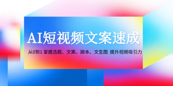 AI短视频文案速成：从0到1 掌握选题、文案、脚本、文生图 提升视频吸引力-泡芙轻资产网创