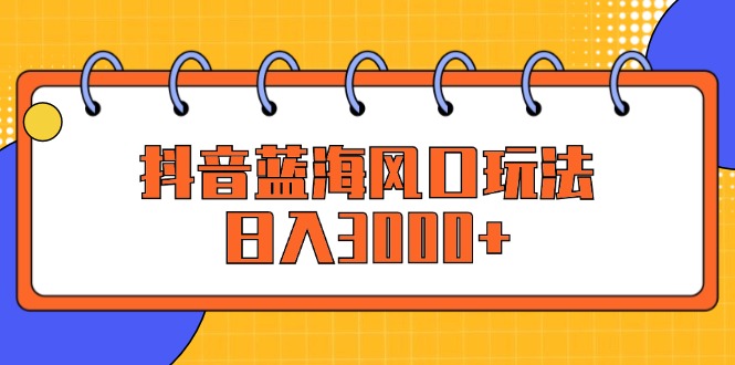 （12518期）抖音蓝海风口玩法，日入3000+-泡芙轻资产网创