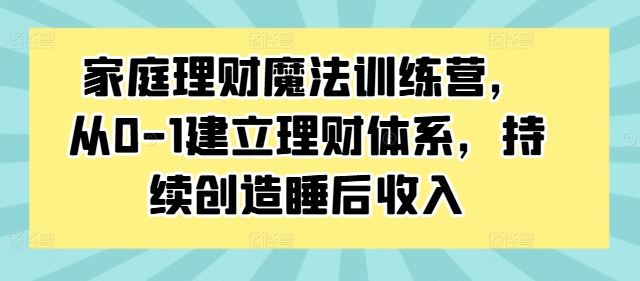 家庭理财魔法训练营，从0-1建立理财体系，持续创造睡后收入-泡芙轻资产网创