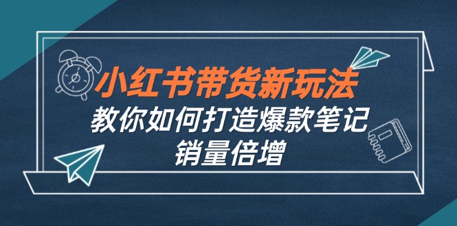 （12535期）小红书带货新玩法【9月课程】教你如何打造爆款笔记，销量倍增（无水印）-泡芙轻资产网创