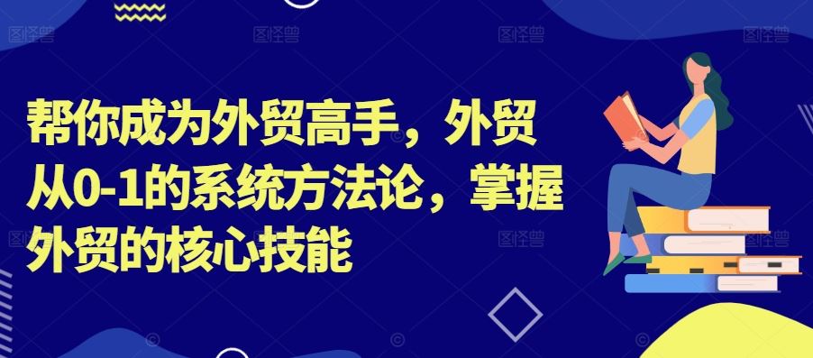 帮你成为外贸高手，外贸从0-1的系统方法论，掌握外贸的核心技能-泡芙轻资产网创
