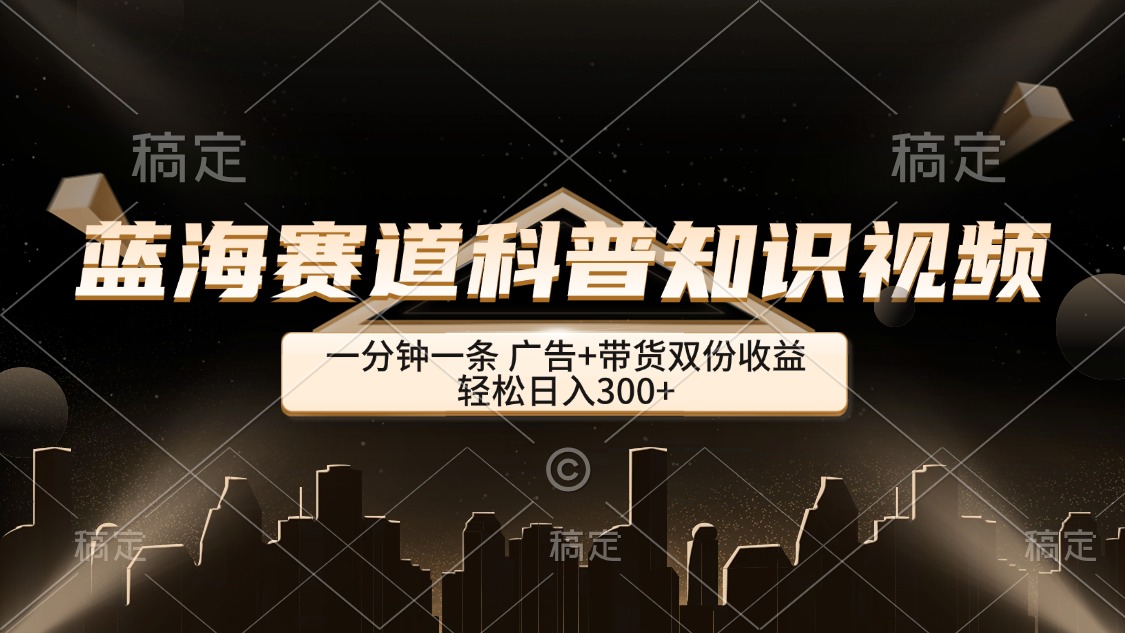 （12578期）蓝海赛道科普知识类视频，一分钟一条， 广告+带货双份收益，轻松日入300+-泡芙轻资产网创