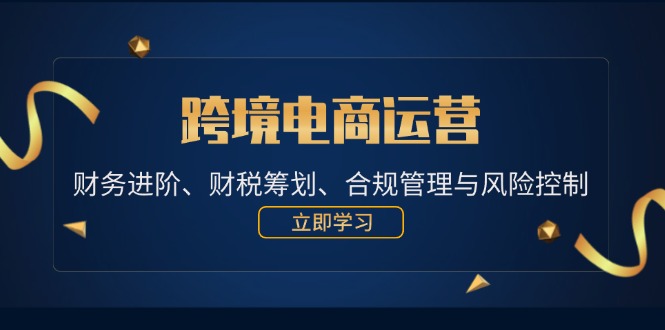 （12592期）跨境电商运营：财务进阶、财税筹划、合规管理与风险控制-泡芙轻资产网创