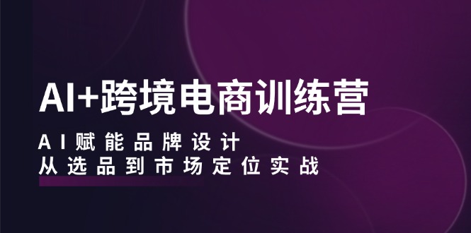 （12624期）AI+跨境电商训练营：AI赋能品牌设计，从选品到市场定位实战-泡芙轻资产网创