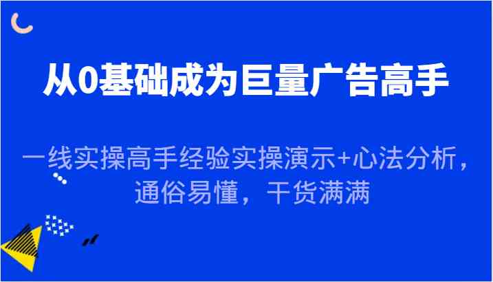 从0基础成为巨量广告高手，一线实操高手经验实操演示+心法分析，通俗易懂，干货满满-泡芙轻资产网创