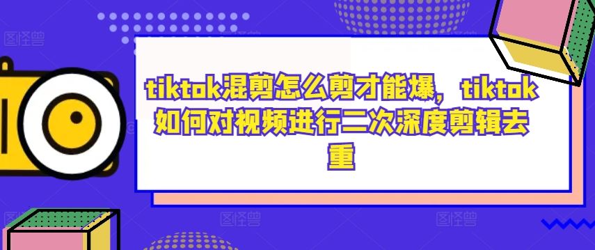 tiktok混剪怎么剪才能爆，tiktok如何对视频进行二次深度剪辑去重-泡芙轻资产网创