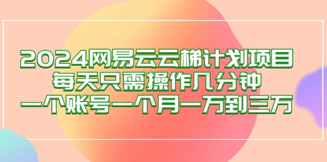 （12675期）2024网易云梯计划项目，每天只需操作几分钟 一个账号一个月一万到三万-泡芙轻资产网创