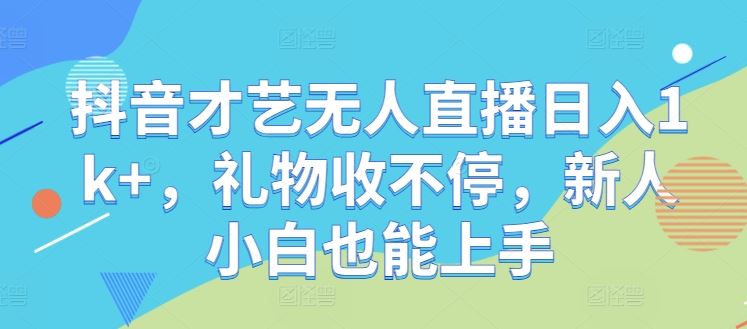 抖音才艺无人直播日入1k+，礼物收不停，新人小白也能上手【揭秘】-泡芙轻资产网创