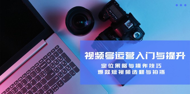 视频号运营入门与提升：定位策略与操作技巧，爆款短视频选题与拍摄-泡芙轻资产网创