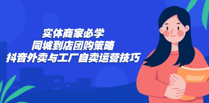 （12738期）实体商家必学：同城到店团购策略：抖音外卖与工厂自卖运营技巧-泡芙轻资产网创