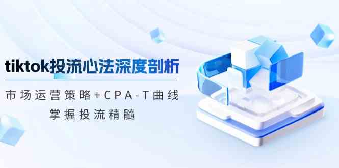 tiktok投流心法深度剖析：市场运营策略+CPA-T曲线，掌握投流精髓-泡芙轻资产网创