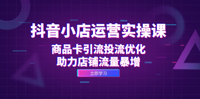（12834期）抖音小店运营实操课：商品卡引流投流优化，助力店铺流量暴增-泡芙轻资产网创