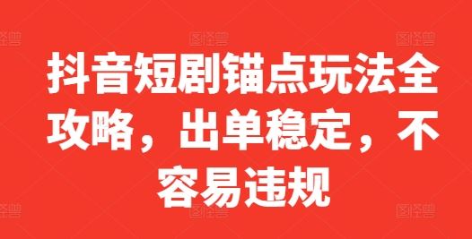 抖音短剧锚点玩法全攻略，出单稳定，不容易违规-泡芙轻资产网创