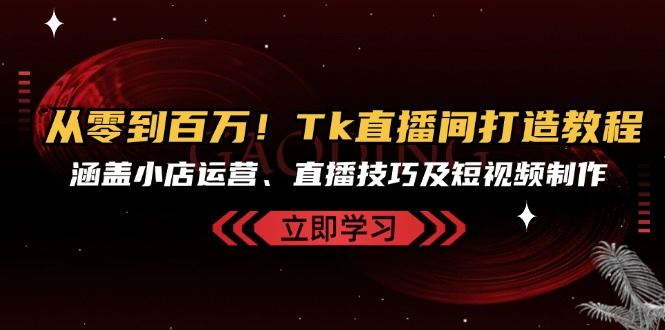 从零到百万！Tk直播间打造教程，涵盖小店运营、直播技巧及短视频制作-泡芙轻资产网创
