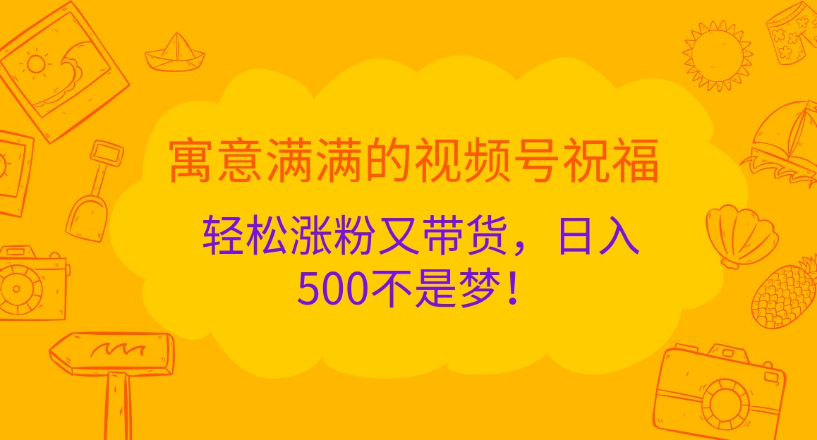 寓意满满的视频号祝福，轻松涨粉又带货，日入500不是梦！-泡芙轻资产网创