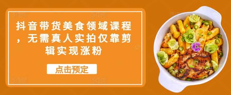 抖音带货美食领域课程，无需真人实拍仅靠剪辑实现涨粉-泡芙轻资产网创