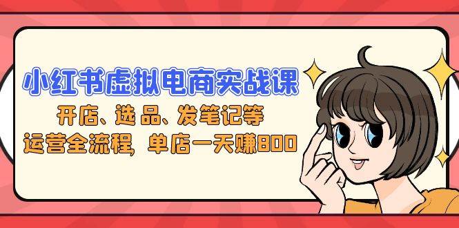 （13110期）小红书虚拟电商实战课：开店、选品、发笔记等运营全流程，单店一天赚800-泡芙轻资产网创