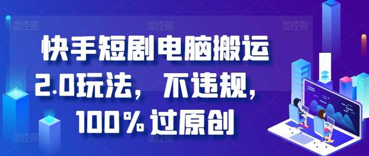 快手短剧电脑搬运2.0玩法，不违规，100%过原创-泡芙轻资产网创