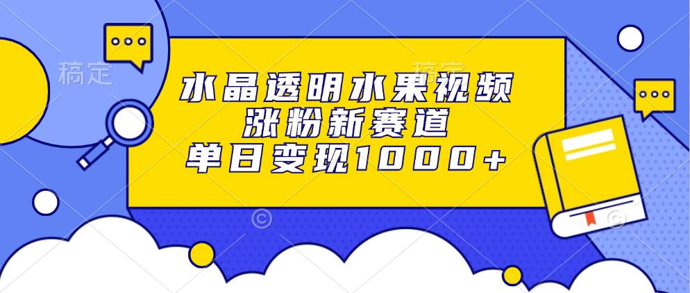 （13163期）水晶透明水果视频，涨粉新赛道，单日变现1000+-泡芙轻资产网创