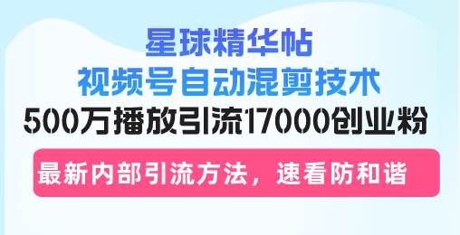 （13168期）星球精华帖视频号自动混剪技术，500万播放引流17000创业粉，最新内部引…-泡芙轻资产网创