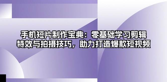手机短片制作宝典：零基础学习剪辑、特效与拍摄技巧，助力打造爆款短视频-泡芙轻资产网创