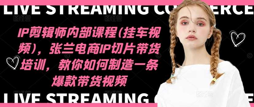 IP剪辑师内部课程(挂车视频)（更新11月），张兰电商IP切片带货培训，教你如何制造一条爆款带货视频-泡芙轻资产网创