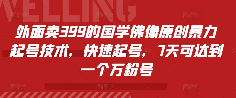外面卖399的国学佛像原创暴力起号技术，快速起号，7天可达到一个万粉号-泡芙轻资产网创