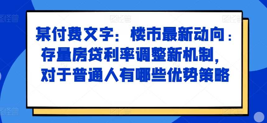 某付费文章：楼市最新动向，存量房贷利率调整新机制，对于普通人有哪些优势策略-泡芙轻资产网创