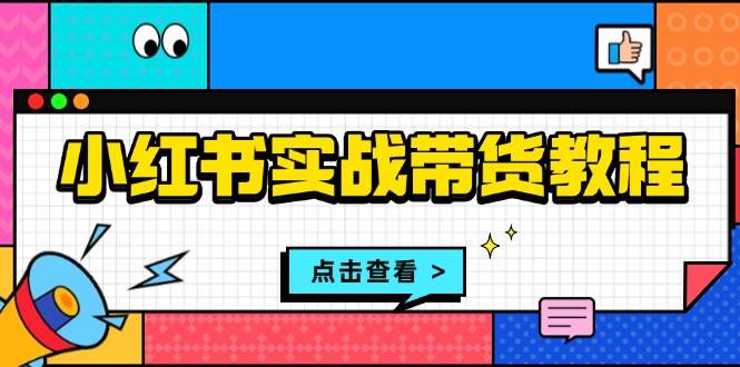 小红书实战带货教程：从开店到选品、笔记制作、发货、售后等全方位指导-泡芙轻资产网创