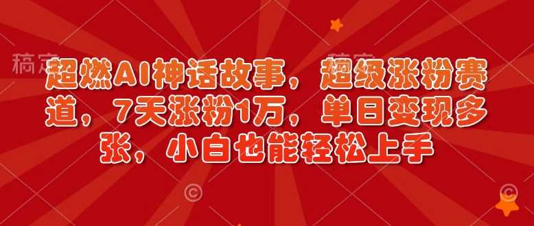 超燃AI神话故事，超级涨粉赛道，7天涨粉1万，单日变现多张，小白也能轻松上手（附详细教程）-泡芙轻资产网创