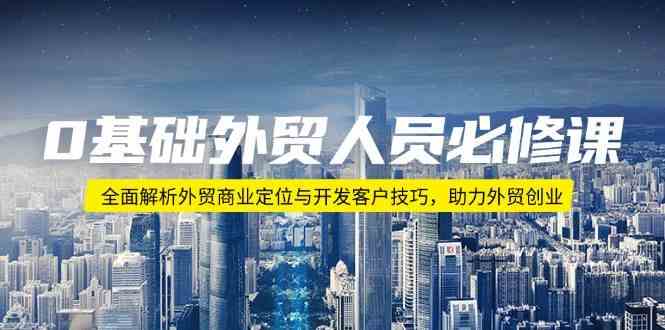 0基础外贸人员必修课：全面解析外贸商业定位与开发客户技巧，助力外贸创业-泡芙轻资产网创