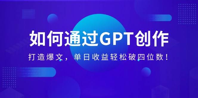 （14228期）如何通过GPT创作，打造爆文，单日收益轻松破四位数！-泡芙轻资产网创