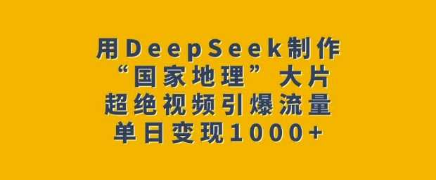 用DeepSeek制作“国家地理”大片，超绝视频引爆流量，单日变现多张-泡芙轻资产网创