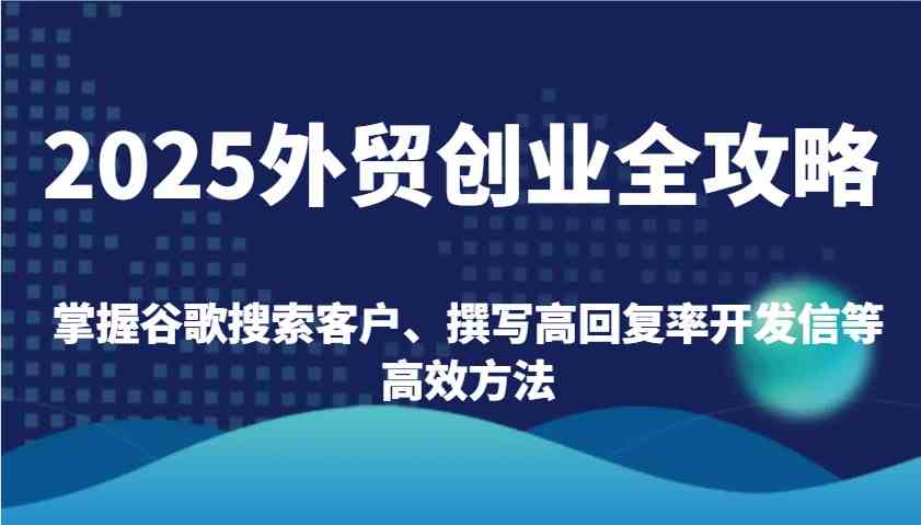 2025外贸创业全攻略：掌握谷歌搜索客户、撰写高回复率开发信等高效方法-泡芙轻资产网创