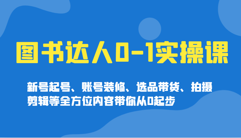 图书达人0-1实操课，新号起号、账号装修、选品带货、拍摄剪辑等全方位内容带你从0起步-泡芙轻资产网创